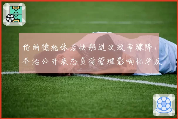 伦纳德轮休后快船进攻效率骤降,乔治公开表态负荷管理影响化学反应