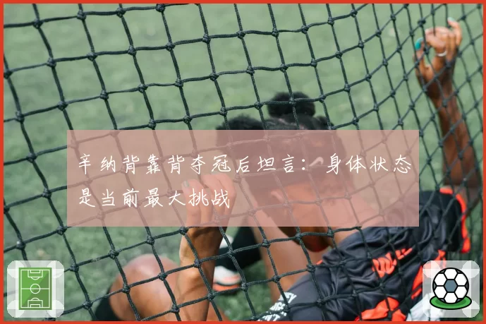 辛纳背靠背夺冠后坦言:身体状态是当前最大挑战