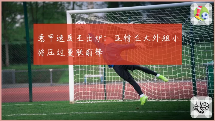 意甲速度王出炉:亚特兰大外租小将压过曼联前锋