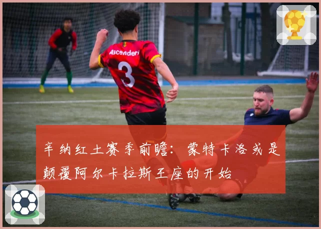 辛纳红土赛季前瞻:蒙特卡洛或是颠覆阿尔卡拉斯王座的开始