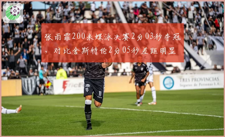 张雨霏200米蝶泳决赛2分03秒夺冠，对比舍斯特伦2分05秒差距明显