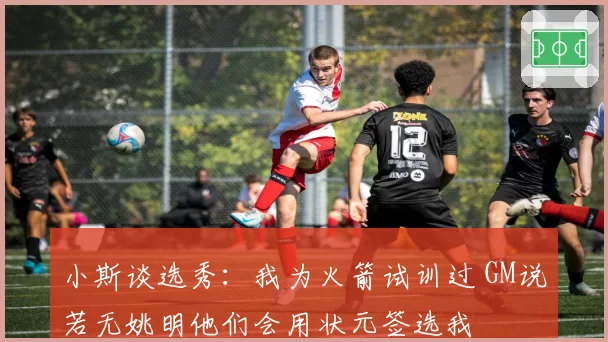 小斯谈选秀:我为火箭试训过 GM说若无姚明他们会用状元签选我