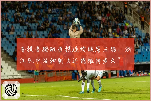 李提香腰肌劳损连续缺席三场，浙江队中场控制力还能维持多久？
