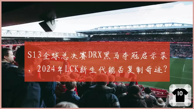 S13全球总决赛DRX黑马夺冠启示录,2024年LCK新生代能否复制奇迹?