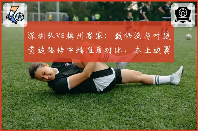 深圳队vs梅州客家:戴伟浚与叶楚贵边路传中精准度对比,本土边翼谁更可靠。