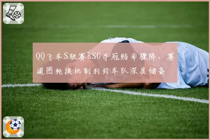 QQ飞车S联赛RSG夺冠赔率骤降,赛道图轮换机制利好车队深度储备