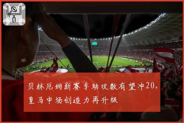 贝林厄姆新赛季助攻数有望冲20，皇马中场创造力再升级