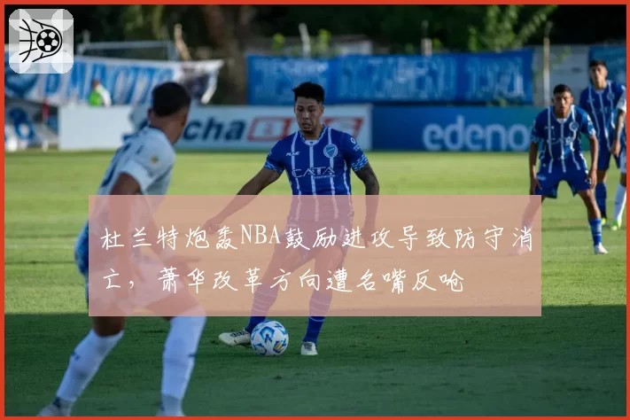 杜兰特炮轰NBA鼓励进攻导致防守消亡,萧华改革方向遭名嘴反呛