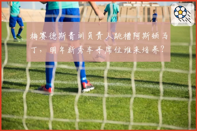 梅赛德斯青训负责人跳槽阿斯顿马丁,明年新秀车手席位谁来培养?