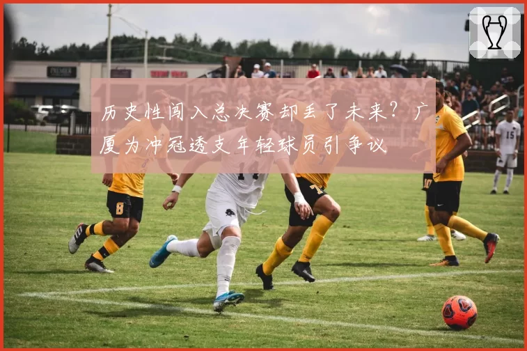 历史性闯入总决赛却丢了未来？广厦为冲冠透支年轻球员引争议
