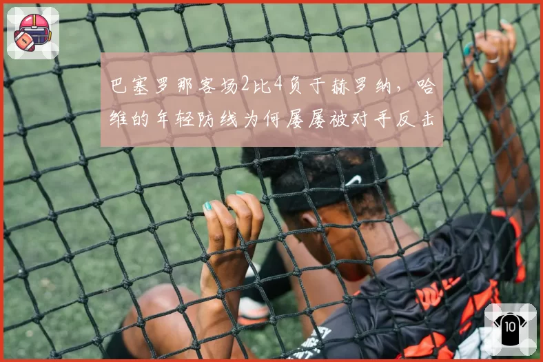 巴塞罗那客场2比4负于赫罗纳,哈维的年轻防线为何屡屡被对手反击打穿?