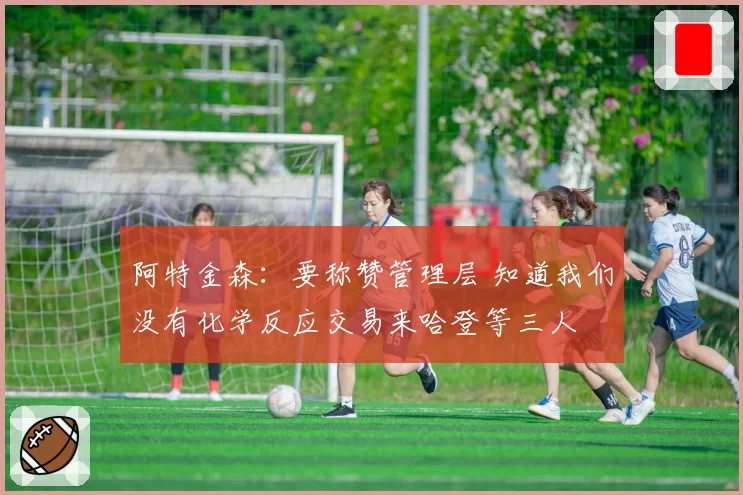 阿特金森:要称赞管理层 知道我们没有化学反应交易来哈登等三人