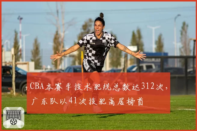 CBA本赛季技术犯规总数达312次,广东队以41次技犯高居榜首