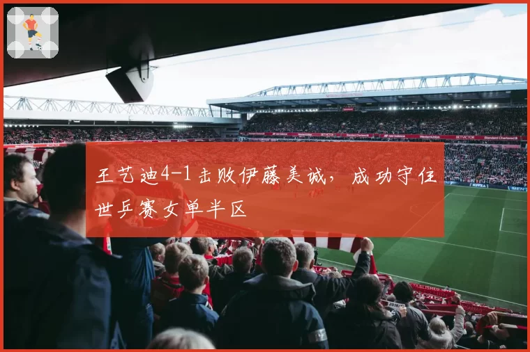 王艺迪4-1击败伊藤美诚，成功守住世乒赛女单半区