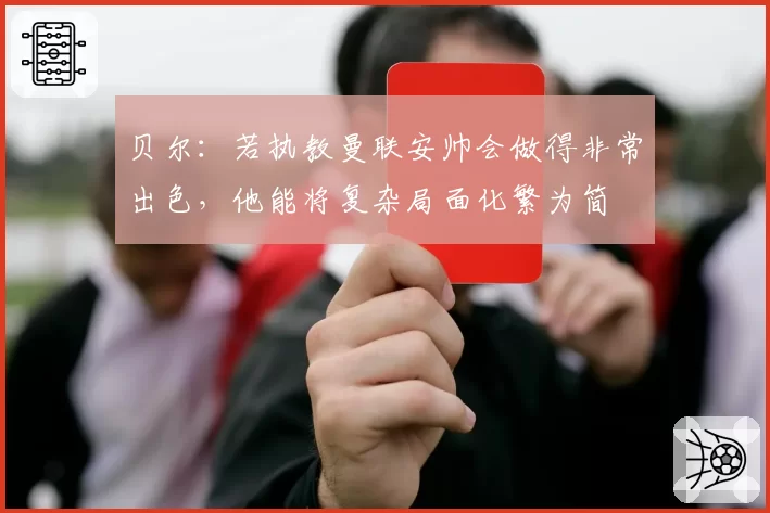 贝尔:若执教曼联安帅会做得非常出色,他能将复杂局面化繁为简