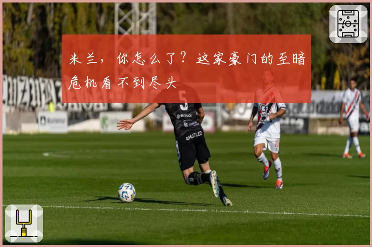 米兰,你怎么了?这家豪门的至暗危机看不到尽头