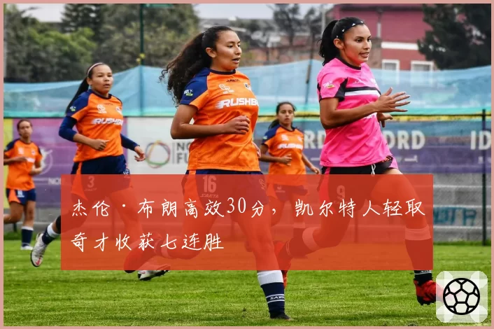 杰伦·布朗高效30分,凯尔特人轻取奇才收获七连胜