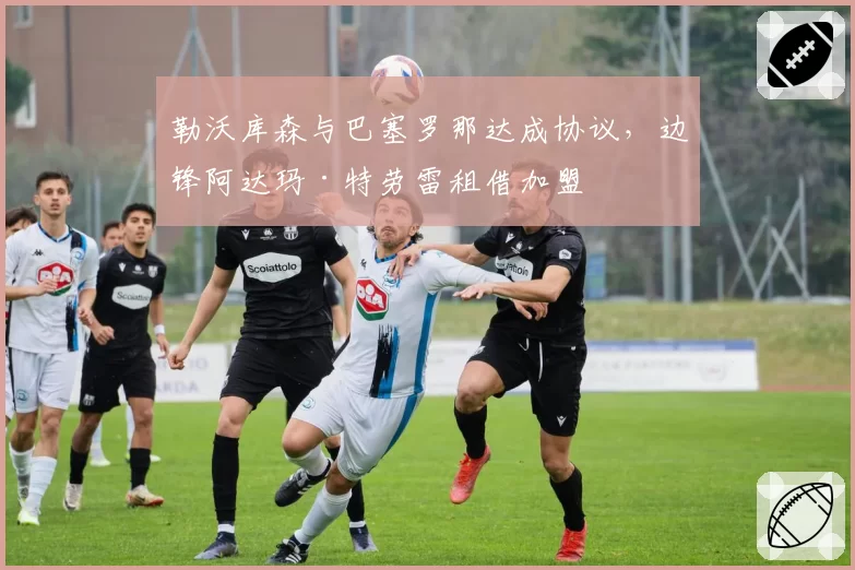 勒沃库森与巴塞罗那达成协议，边锋阿达玛·特劳雷租借加盟