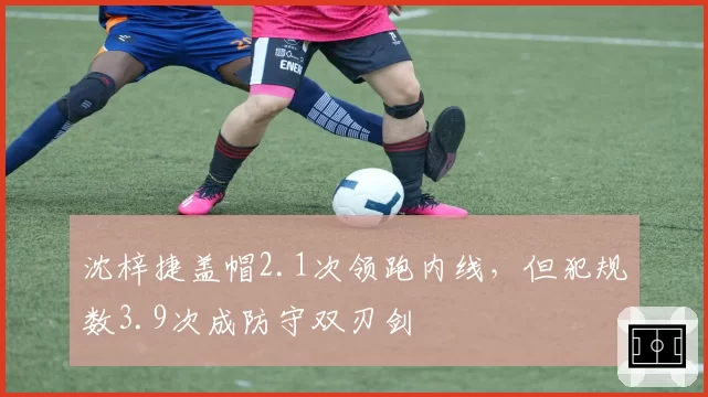 沈梓捷盖帽2.1次领跑内线，但犯规数3.9次成防守双刃剑