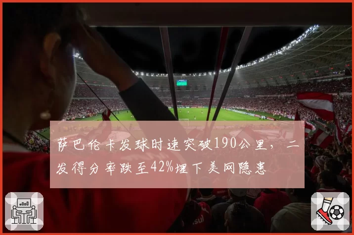 萨巴伦卡发球时速突破190公里,二发得分率跌至42%埋下美网隐患