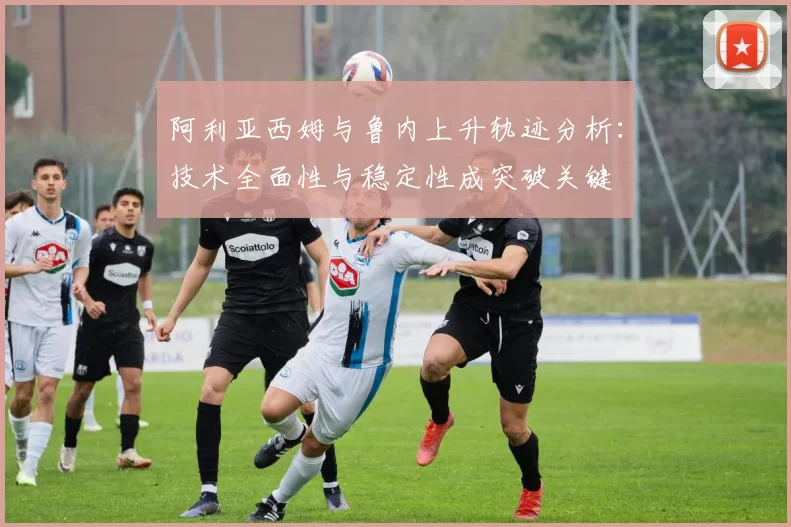 阿利亚西姆与鲁内上升轨迹分析：技术全面性与稳定性成突破关键