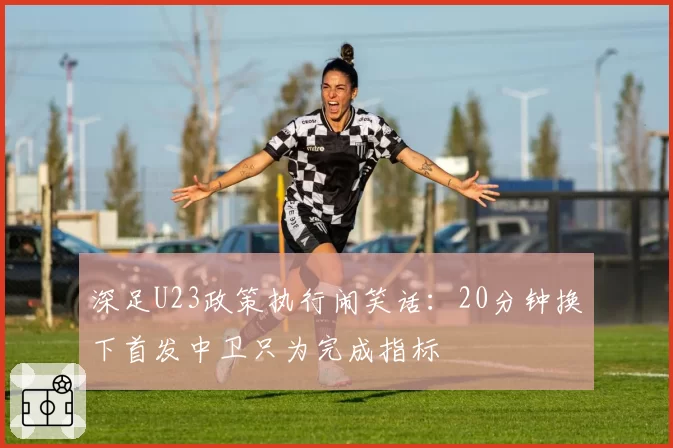 深足U23政策执行闹笑话:20分钟换下首发中卫只为完成指标