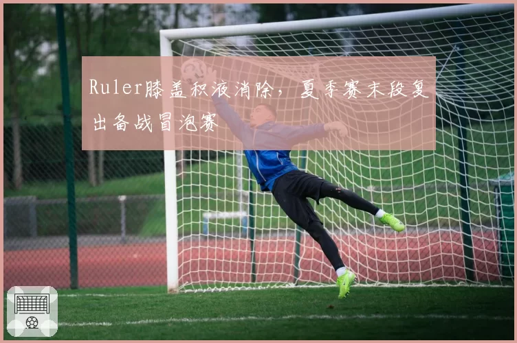 Ruler膝盖积液消除，夏季赛末段复出备战冒泡赛