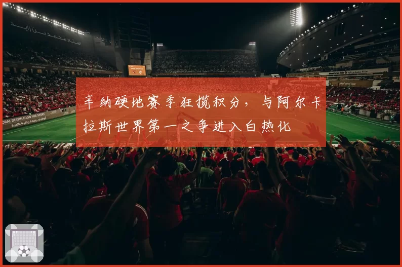 辛纳硬地赛季狂揽积分，与阿尔卡拉斯世界第一之争进入白热化