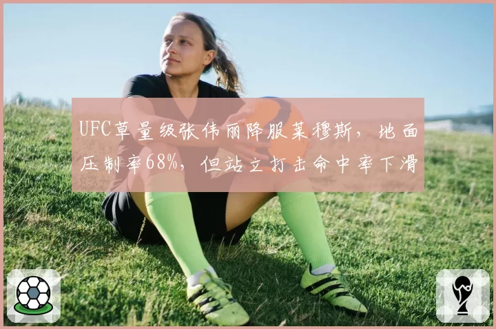 UFC草量级张伟丽降服莱穆斯，地面压制率68%，但站立打击命中率下滑引担忧