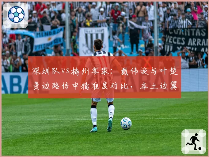 深圳队vs梅州客家:戴伟浚与叶楚贵边路传中精准度对比,本土边翼谁更可靠。