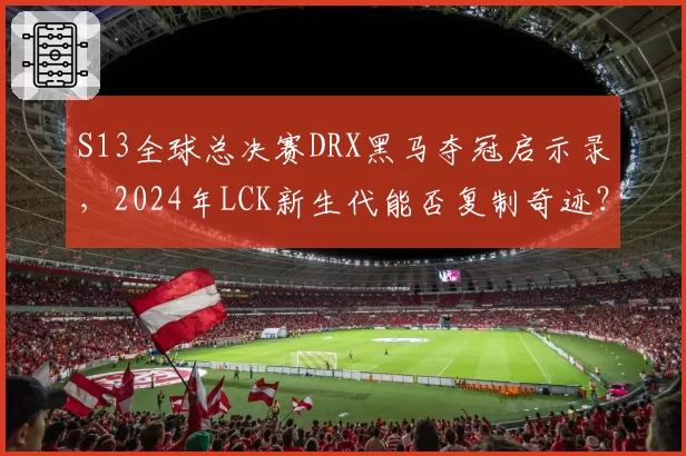 S13全球总决赛DRX黑马夺冠启示录,2024年LCK新生代能否复制奇迹?