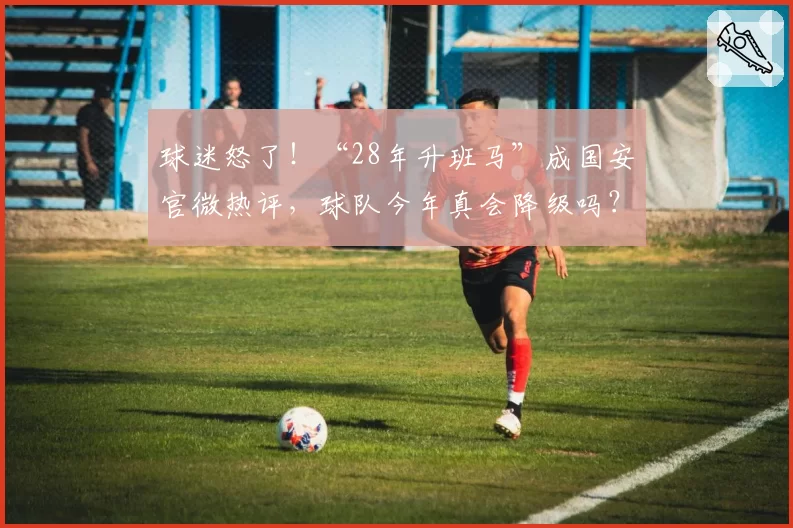 球迷怒了!“28年升班马”成国安官微热评,球队今年真会降级吗?