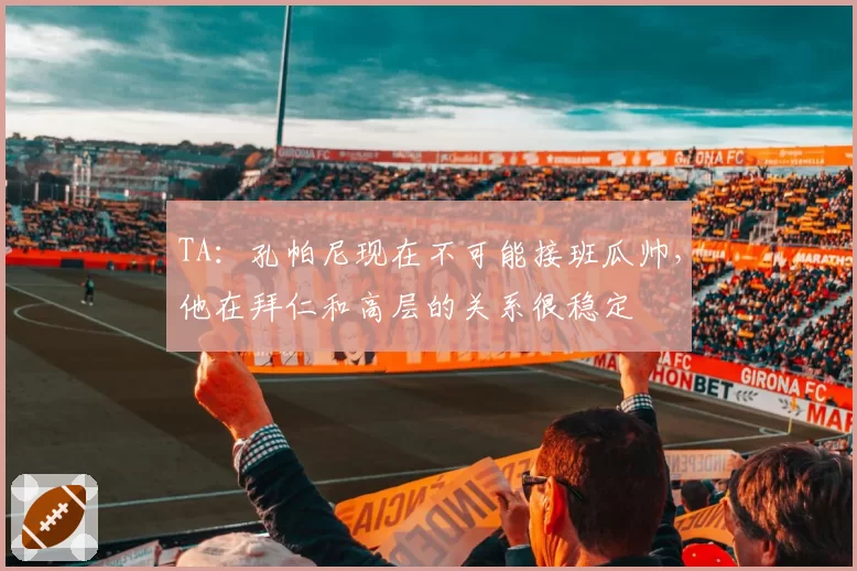 TA：孔帕尼现在不可能接班瓜帅，他在拜仁和高层的关系很稳定