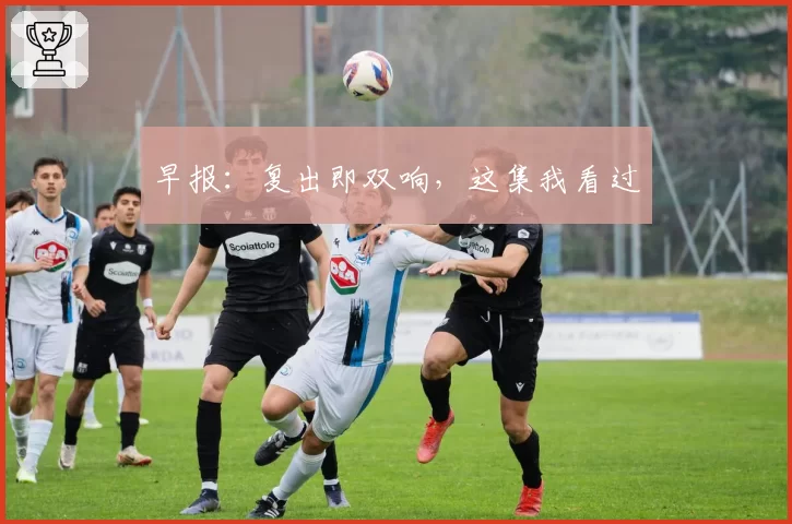 早报:复出即双响,这集我看过