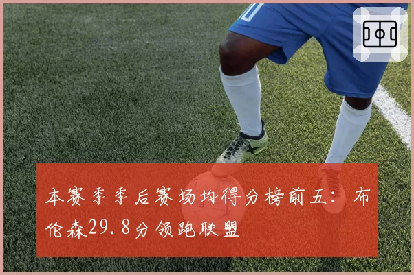 本赛季季后赛场均得分榜前五：布伦森29.8分领跑联盟