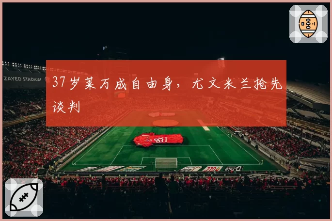 37岁莱万成自由身，尤文米兰抢先谈判