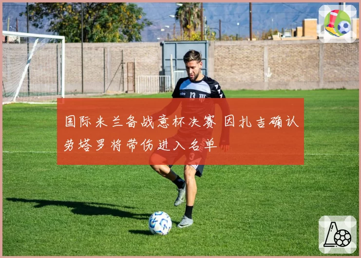 国际米兰备战意杯决赛 因扎吉确认劳塔罗将带伤进入名单