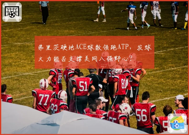 弗里茨硬地ACE球数领跑ATP，发球火力能否支撑美网八强野心？