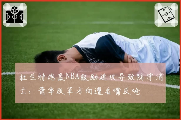 杜兰特炮轰NBA鼓励进攻导致防守消亡,萧华改革方向遭名嘴反呛