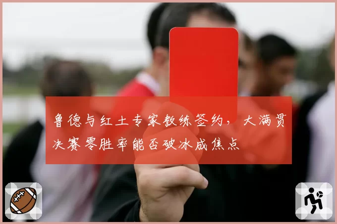 鲁德与红土专家教练签约,大满贯决赛零胜率能否破冰成焦点
