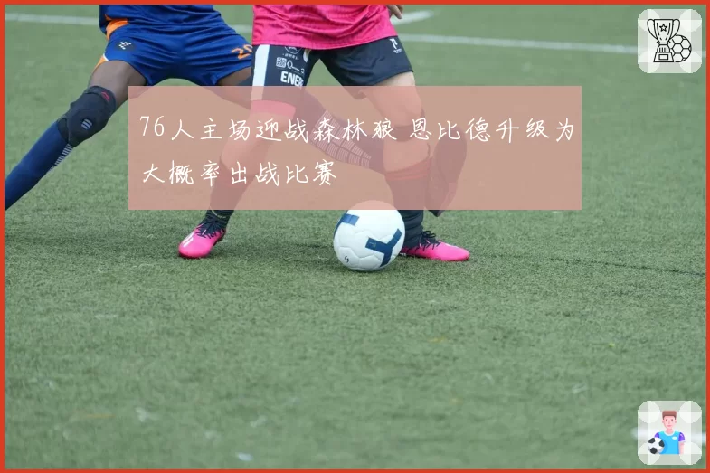 76人主场迎战森林狼 恩比德升级为大概率出战比赛