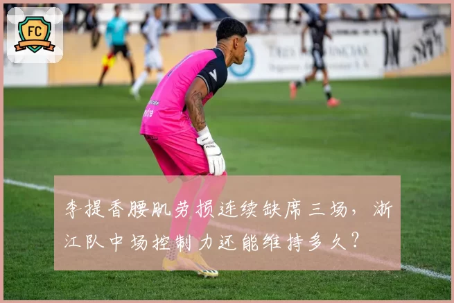 李提香腰肌劳损连续缺席三场，浙江队中场控制力还能维持多久？