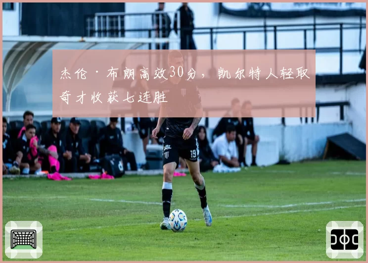 杰伦·布朗高效30分,凯尔特人轻取奇才收获七连胜