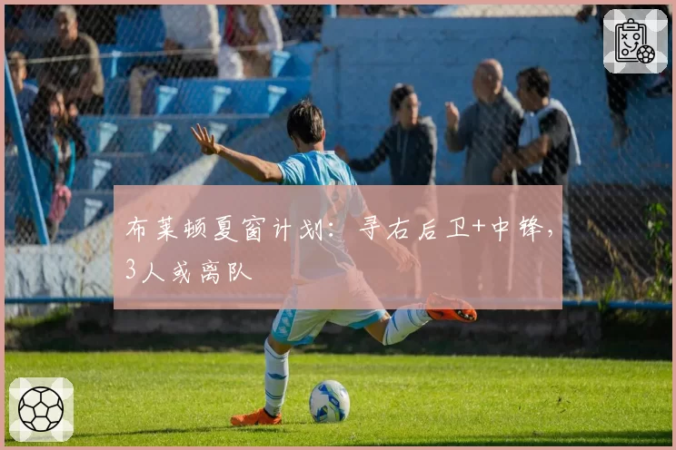布莱顿夏窗计划：寻右后卫+中锋，3人或离队