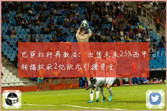 巴萨杠杆再激活:出售未来25%西甲转播权获2亿欧元引援资金