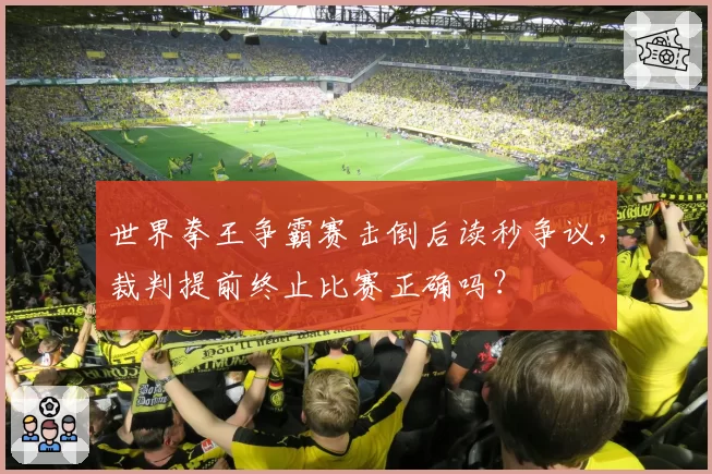 世界拳王争霸赛击倒后读秒争议,裁判提前终止比赛正确吗?