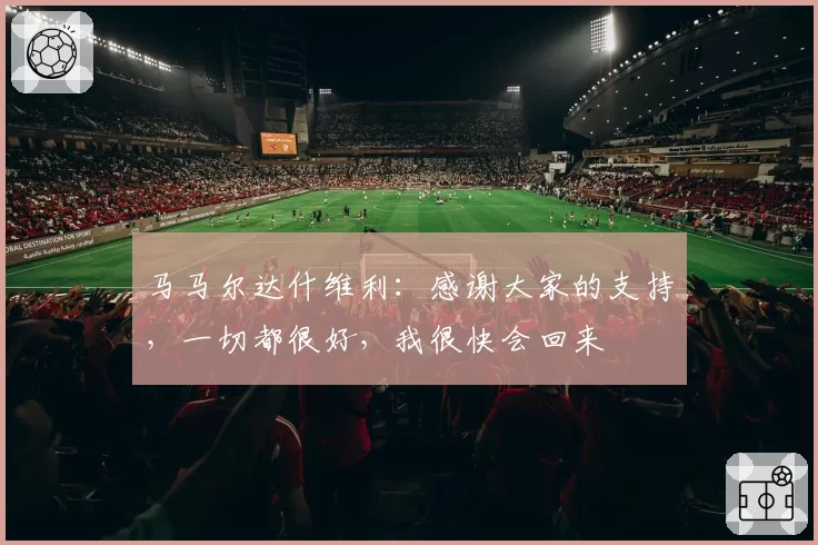 马马尔达什维利：感谢大家的支持，一切都很好，我很快会回来