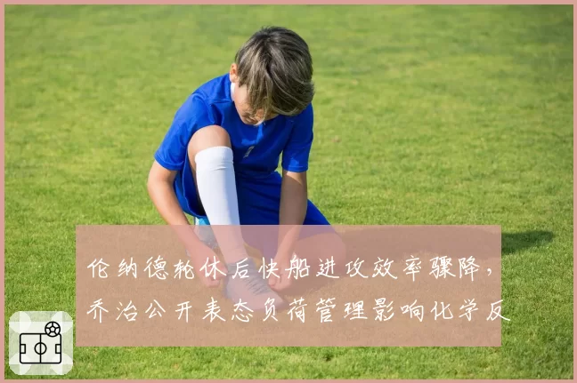 伦纳德轮休后快船进攻效率骤降,乔治公开表态负荷管理影响化学反应