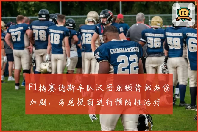 F1梅赛德斯车队汉密尔顿背部老伤加剧，考虑提前进行预防性治疗