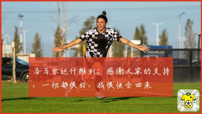 马马尔达什维利：感谢大家的支持，一切都很好，我很快会回来